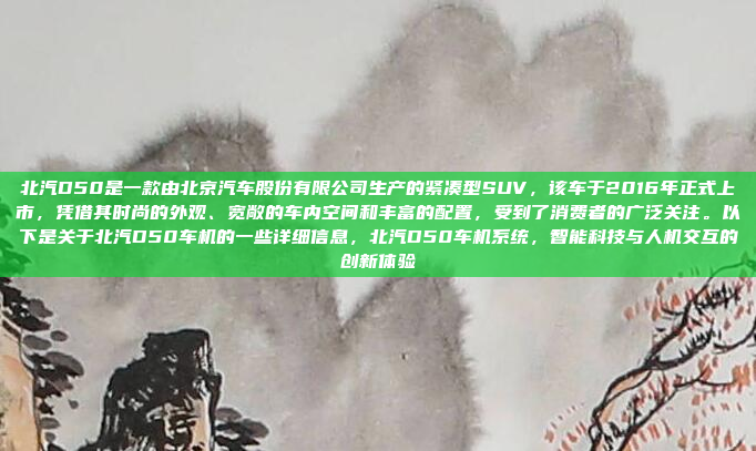 北汽D50是一款由北京汽车股份有限公司生产的紧凑型SUV,该车于2016年正式上市,凭借其时尚的外观、宽敞的车内空间和丰富的配置,受到了消费者的广泛关注。以下是关于北汽D50车机的一些详细信息,北汽D50车机系统,智能科技与人机交互的创新体验