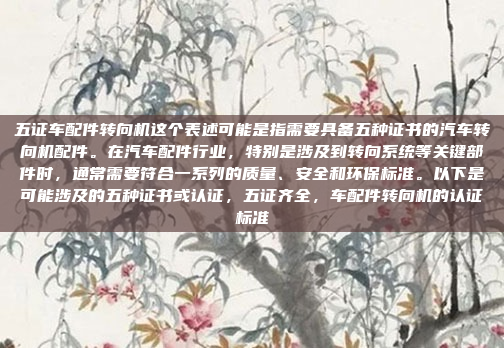 五证车配件转向机这个表述可能是指需要具备五种证书的汽车转向机配件。在汽车配件行业，特别是涉及到转向系统等关键部件时，通常需要符合一系列的质量、安全和环保标准。以下是可能涉及的五种证书或认证，五证齐全，车配件转向机的认证标准