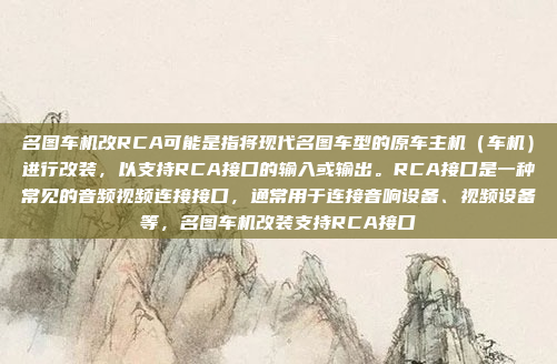 名图车机改RCA可能是指将现代名图车型的原车主机(车机)进行改装,以支持RCA接口的输入或输出。RCA接口是一种常见的音频视频连接接口,通常用于连接音响设备、视频设备等,名图车机改装支持RCA接口
