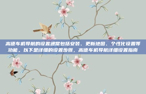 高德车机导航的设置通常包括安装、更新地图、个性化设置等功能。以下是详细的设置步骤，高德车机导航详细设置指南