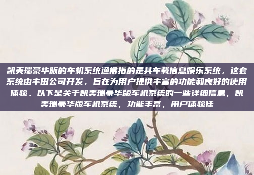 凯美瑞豪华版的车机系统通常指的是其车载信息娱乐系统，这套系统由丰田公司开发，旨在为用户提供丰富的功能和良好的使用体验。以下是关于凯美瑞豪华版车机系统的一些详细信息，凯美瑞豪华版车机系统，功能丰富，用户体验佳