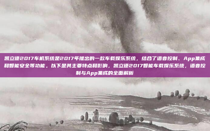 凯立德2017车机系统是2017年推出的一款车载娱乐系统，结合了语音控制、App集成和智能安全等功能。以下是其主要特点和影响，凯立德2017智能车载娱乐系统，语音控制与App集成的全面解析