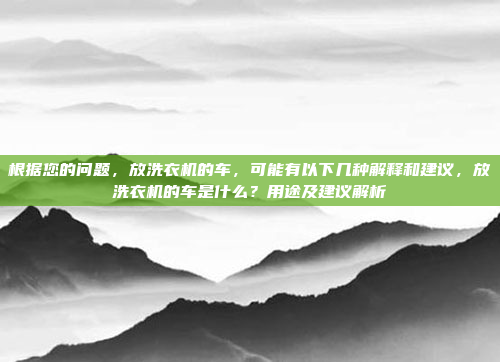 根据您的问题，放洗衣机的车，可能有以下几种解释和建议，放洗衣机的车是什么？用途及建议解析