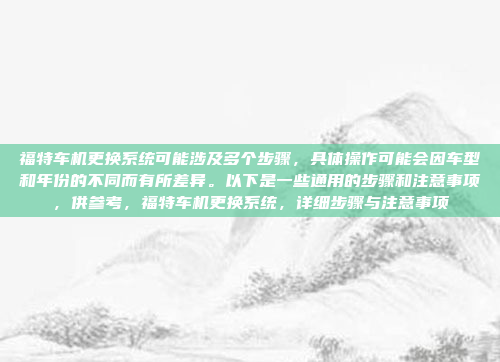 福特车机更换系统可能涉及多个步骤，具体操作可能会因车型和年份的不同而有所差异。以下是一些通用的步骤和注意事项，供参考，福特车机更换系统，详细步骤与注意事项