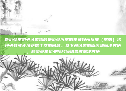 新帝豪车机卡可能指的是帝豪汽车的车载娱乐系统（车机）出现卡顿或无法正常工作的问题。以下是可能的原因和解决方法，新帝豪车机卡顿故障排查与解决方法