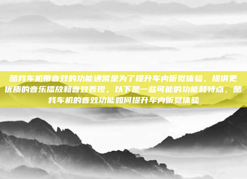 酷我车机带音效的功能通常是为了提升车内听觉体验，提供更优质的音乐播放和音效表现。以下是一些可能的功能和特点，酷我车机的音效功能如何提升车内听觉体验