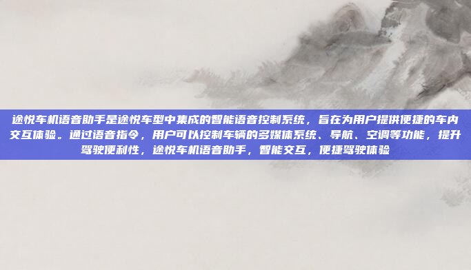 途悦车机语音助手是途悦车型中集成的智能语音控制系统，旨在为用户提供便捷的车内交互体验。通过语音指令，用户可以控制车辆的多媒体系统、导航、空调等功能，提升驾驶便利性，途悦车机语音助手，智能交互，便捷驾驶体验