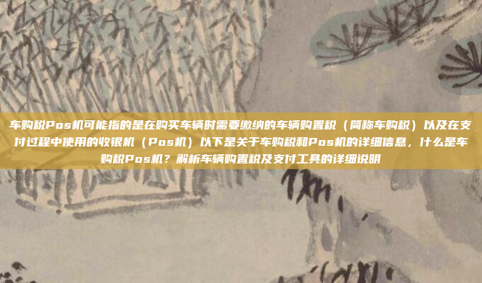 车购税Pos机可能指的是在购买车辆时需要缴纳的车辆购置税（简称车购税）以及在支付过程中使用的收银机（Pos机）以下是关于车购税和Pos机的详细信息，什么是车购税Pos机？解析车辆购置税及支付工具的详细说明