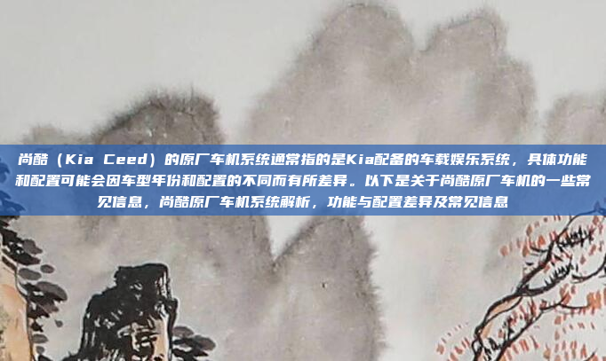 尚酷（Kia Ceed）的原厂车机系统通常指的是Kia配备的车载娱乐系统，具体功能和配置可能会因车型年份和配置的不同而有所差异。以下是关于尚酷原厂车机的一些常见信息，尚酷原厂车机系统解析，功能与配置差异及常见信息
