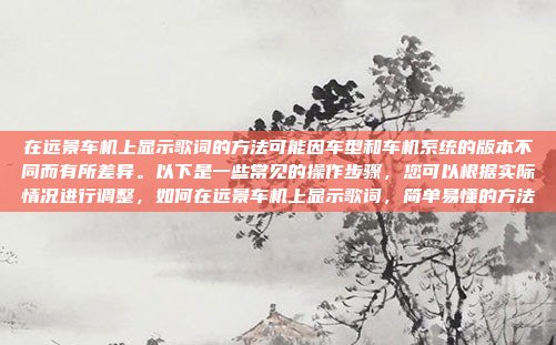 在远景车机上显示歌词的方法可能因车型和车机系统的版本不同而有所差异。以下是一些常见的操作步骤,您可以根据实际情况进行调整,如何在远景车机上显示歌词,简单易懂的方法
