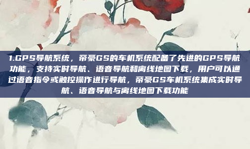1.GPS导航系统，帝豪GS的车机系统配备了先进的GPS导航功能，支持实时导航、语音导航和离线地图下载，用户可以通过语音指令或触控操作进行导航，帝豪GS车机系统集成实时导航、语音导航与离线地图下载功能