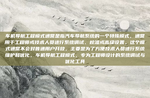 车机导航工程模式通常是指汽车导航系统的一个特殊模式，通常用于工程师或技术人员进行系统调试、校准或高级设置。这个模式通常不会对普通用户开放，主要是为了方便技术人员进行系统维护和优化，车机导航工程模式，专为工程师设计的系统调试与优化工具