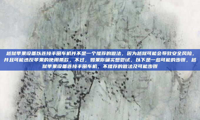 越狱苹果设备以连接丰田车机并不是一个推荐的做法，因为越狱可能会导致安全风险，并且可能违反苹果的使用条款。不过，如果你确实想尝试，以下是一些可能的步骤，越狱苹果设备连接丰田车机，不推荐的做法及可能步骤