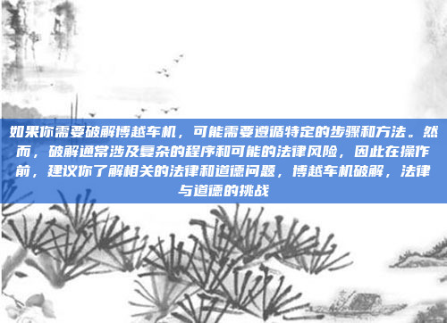 如果你需要破解博越车机，可能需要遵循特定的步骤和方法。然而，破解通常涉及复杂的程序和可能的法律风险，因此在操作前，建议你了解相关的法律和道德问题，博越车机破解，法律与道德的挑战