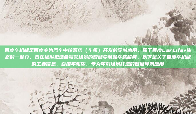 百度车机版是百度专为汽车中控系统（车机）开发的导航应用，属于百度CarLife+生态的一部分，旨在提供更适合驾驶场景的智能导航和车载服务。以下是关于百度车机版的主要信息，百度车机版，专为车载场景打造的智能导航应用