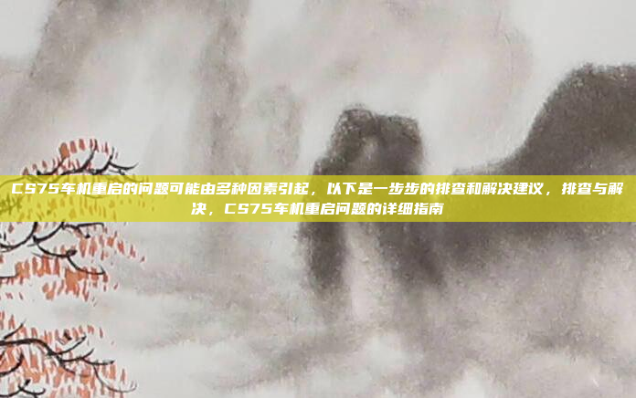 CS75车机重启的问题可能由多种因素引起,以下是一步步的排查和解决建议,排查与解决,CS75车机重启问题的详细指南