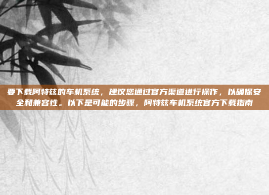 要下载阿特兹的车机系统，建议您通过官方渠道进行操作，以确保安全和兼容性。以下是可能的步骤，阿特兹车机系统官方下载指南