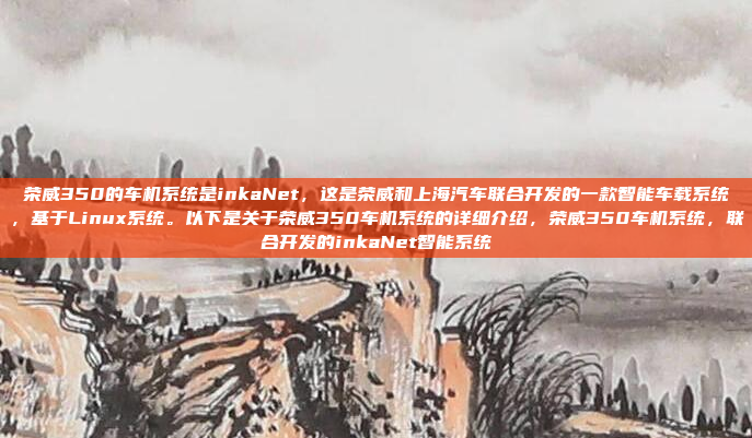 荣威350的车机系统是inkaNet，这是荣威和上海汽车联合开发的一款智能车载系统，基于Linux系统。以下是关于荣威350车机系统的详细介绍，荣威350车机系统，联合开发的inkaNet智能系统