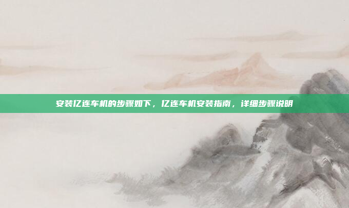 安装亿连车机的步骤如下,亿连车机安装指南,详细步骤说明