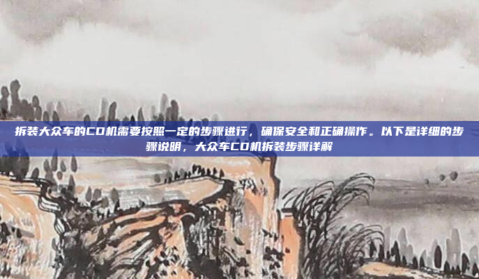 拆装大众车的CD机需要按照一定的步骤进行，确保安全和正确操作。以下是详细的步骤说明，大众车CD机拆装步骤详解