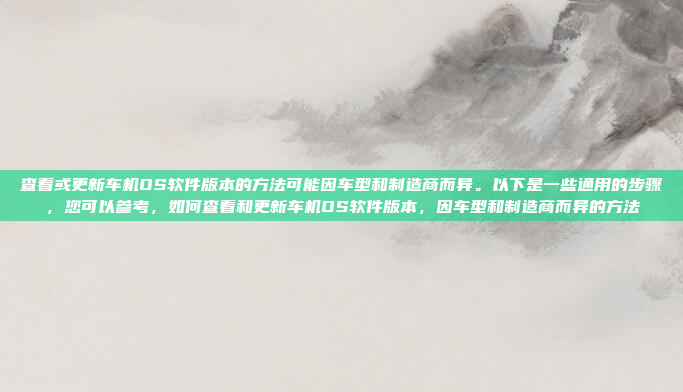 查看或更新车机OS软件版本的方法可能因车型和制造商而异。以下是一些通用的步骤，您可以参考，如何查看和更新车机OS软件版本，因车型和制造商而异的方法