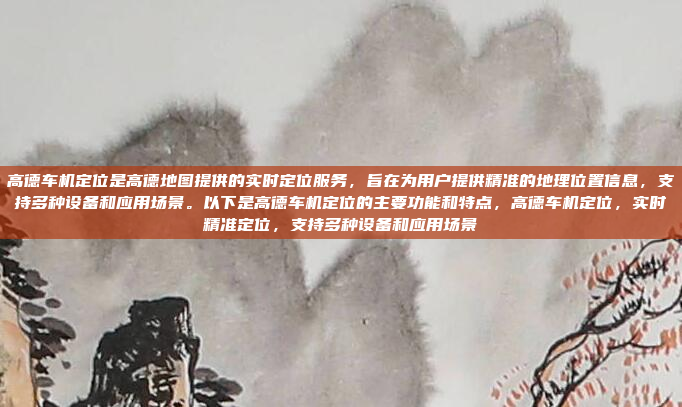 高德车机定位是高德地图提供的实时定位服务，旨在为用户提供精准的地理位置信息，支持多种设备和应用场景。以下是高德车机定位的主要功能和特点，高德车机定位，实时精准定位，支持多种设备和应用场景