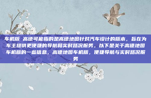 车机版 高德可能指的是高德地图针对汽车设计的版本，旨在为车主提供更便捷的导航和实时路况服务。以下是关于高德地图车机版的一些信息，高德地图车机版，便捷导航与实时路况服务