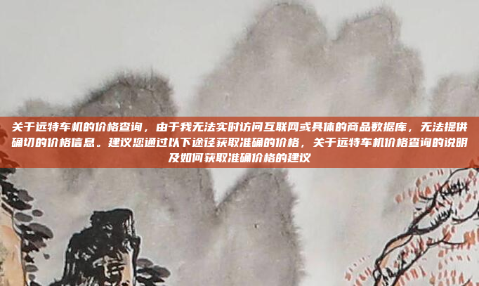 关于远特车机的价格查询，由于我无法实时访问互联网或具体的商品数据库，无法提供确切的价格信息。建议您通过以下途径获取准确的价格，关于远特车机价格查询的说明及如何获取准确价格的建议