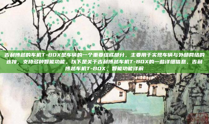 吉利博越的车机T-BOX是车辆的一个重要组成部分,主要用于实现车辆与外部网络的连接,支持多种智能功能。以下是关于吉利博越车机T-BOX的一些详细信息,吉利博越车机T-BOX,智能功能详解