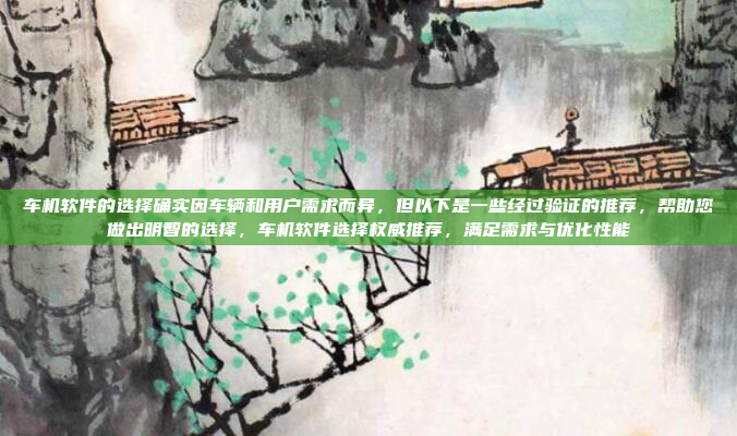 车机软件的选择确实因车辆和用户需求而异，但以下是一些经过验证的推荐，帮助您做出明智的选择，车机软件选择权威推荐，满足需求与优化性能