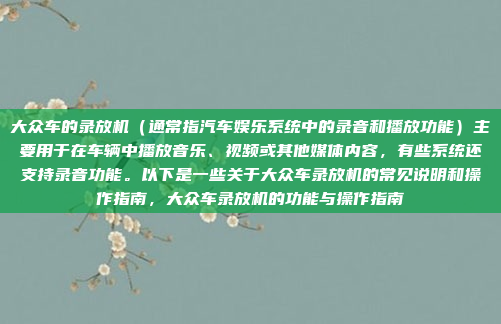 大众车的录放机（通常指汽车娱乐系统中的录音和播放功能）主要用于在车辆中播放音乐、视频或其他媒体内容，有些系统还支持录音功能。以下是一些关于大众车录放机的常见说明和操作指南，大众车录放机的功能与操作指南