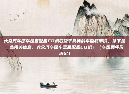 大众汽车原车是否配备CD机取决于具体的车型和年份。以下是一些相关信息，大众汽车原车是否配备CD机？（车型和年份决定）