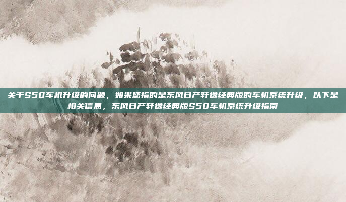 关于S50车机升级的问题,如果您指的是东风日产轩逸经典版的车机系统升级,以下是相关信息,东风日产轩逸经典版S50车机系统升级指南