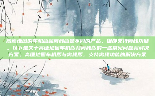 高德地图的车机版和离线版是不同的产品，但都支持离线功能。以下是关于高德地图车机版和离线版的一些常见问题和解决方案，高德地图车机版与离线版，支持离线功能的解决方案