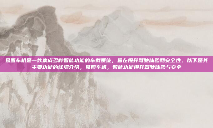 易图车机是一款集成多种智能功能的车载系统，旨在提升驾驶体验和安全性。以下是其主要功能的详细介绍，易图车机，智能功能提升驾驶体验与安全
