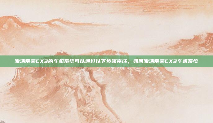 激活帝豪EX3的车机系统可以通过以下步骤完成，如何激活帝豪EX3车机系统