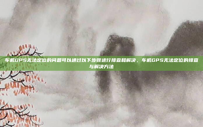 车机GPS无法定位的问题可以通过以下步骤进行排查和解决,车机GPS无法定位的排查与解决方法