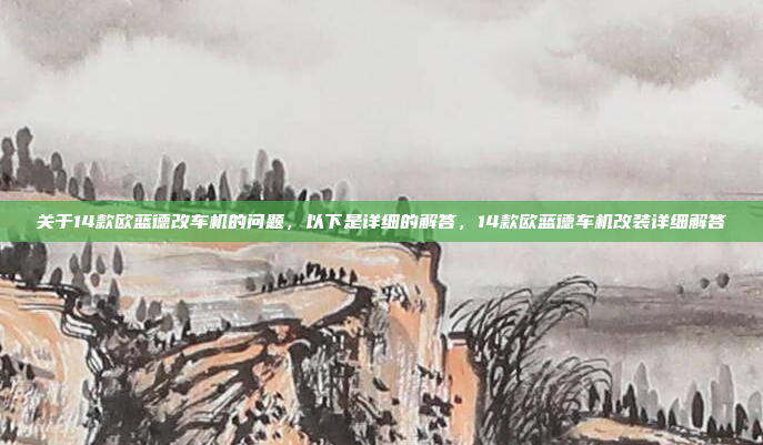 关于14款欧蓝德改车机的问题,以下是详细的解答,14款欧蓝德车机改装详细解答