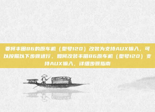 要将丰田86的原车机（型号120）改装为支持AUX输入，可以按照以下步骤进行，如何改装丰田86原车机（型号120）支持AUX输入，详细步骤指南