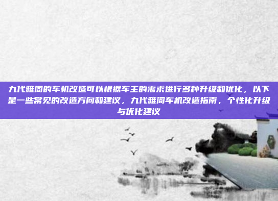 九代雅阁的车机改造可以根据车主的需求进行多种升级和优化,以下是一些常见的改造方向和建议,九代雅阁车机改造指南,个性化升级与优化建议