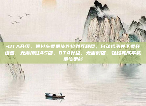 -OTA升级，通过车载系统连接到互联网，自动检测并下载升级包，无需前往4S店，OTA升级，无需到店，轻松完成车载系统更新