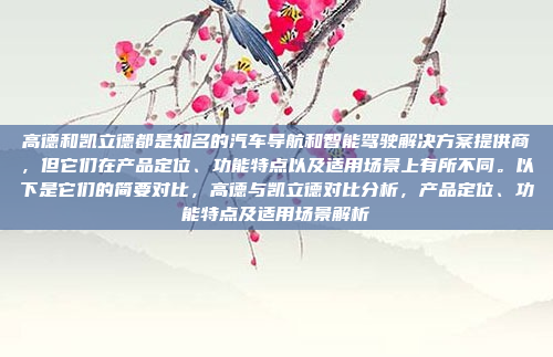 高德和凯立德都是知名的汽车导航和智能驾驶解决方案提供商，但它们在产品定位、功能特点以及适用场景上有所不同。以下是它们的简要对比，高德与凯立德对比分析，产品定位、功能特点及适用场景解析