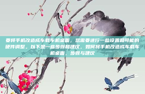 要将手机改造成车载车机桌面，您需要进行一些设置和可能的硬件调整。以下是一些步骤和建议，如何将手机改造成车载车机桌面，步骤与建议