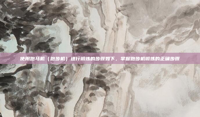 使用跑马机(跑步机)进行锻炼的步骤如下,掌握跑步机锻炼的正确步骤
