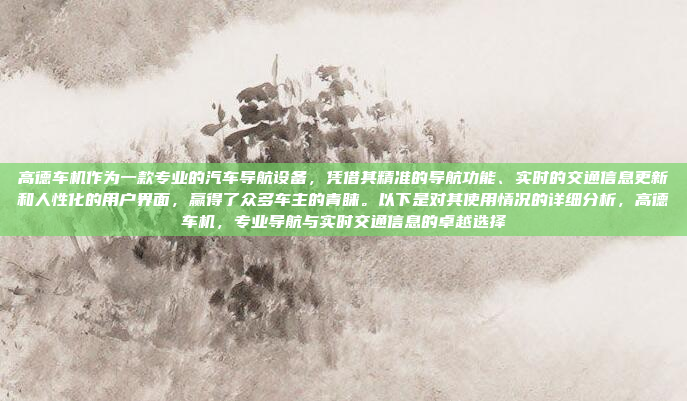 高德车机作为一款专业的汽车导航设备,凭借其精准的导航功能、实时的交通信息更新和人性化的用户界面,赢得了众多车主的青睐。以下是对其使用情况的详细分析,高德车机,专业导航与实时交通信息的卓越选择