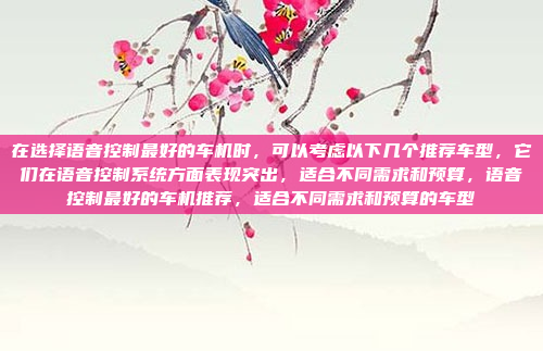 在选择语音控制最好的车机时，可以考虑以下几个推荐车型，它们在语音控制系统方面表现突出，适合不同需求和预算，语音控制最好的车机推荐，适合不同需求和预算的车型