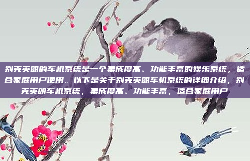 别克英朗的车机系统是一个集成度高、功能丰富的娱乐系统，适合家庭用户使用。以下是关于别克英朗车机系统的详细介绍，别克英朗车机系统，集成度高、功能丰富，适合家庭用户