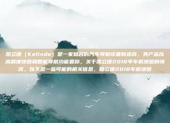 凯立德(Kelinde)是一家知名的汽车导航设备制造商,其产品以高精度地图和智能导航功能著称。关于凯立德2018年车机地图的情况,以下是一些可能的相关信息,凯立德2018车机地图
