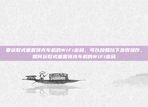 要获取或重置领克车机的WiFi密码，可以按照以下步骤操作，如何获取或重置领克车机的WiFi密码