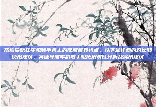 高德导航在车机和手机上的使用各有特点，以下是详细的对比和使用建议，高德导航车机与手机使用对比分析及实用建议